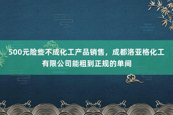 500元险些不成化工产品销售,成都洛亚格化工有限公司能租到正规的单间
