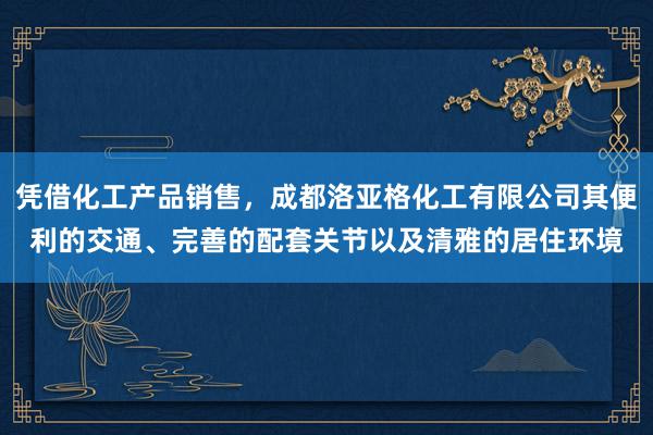 凭借化工产品销售,成都洛亚格化工有限公司其便利的交通、完善的配套关节以及清雅的居住环境