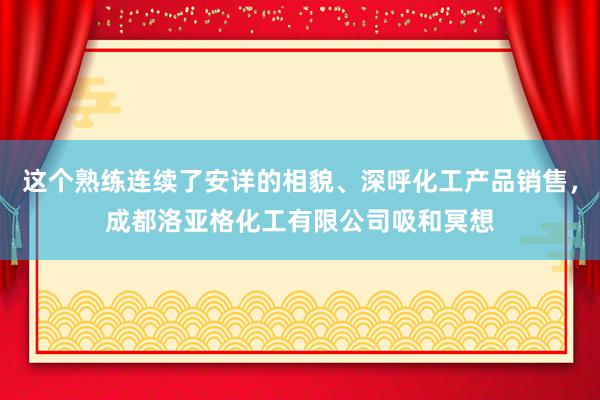 这个熟练连续了安详的相貌、深呼化工产品销售,成都洛亚格化工有限公司吸和冥想