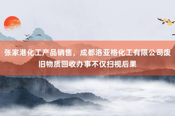 张家港化工产品销售,成都洛亚格化工有限公司废旧物质回收办事不仅扫视后果
