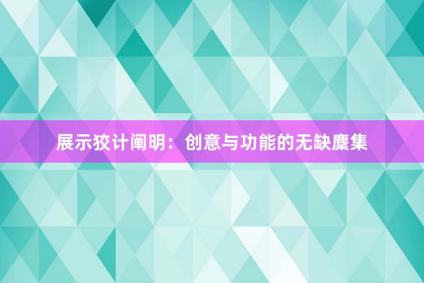 展示狡计阐明:创意与功能的无缺麇集